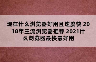 现在什么浏览器好用且速度快 2018年主流浏览器推荐 2021什么浏览器最快最好用